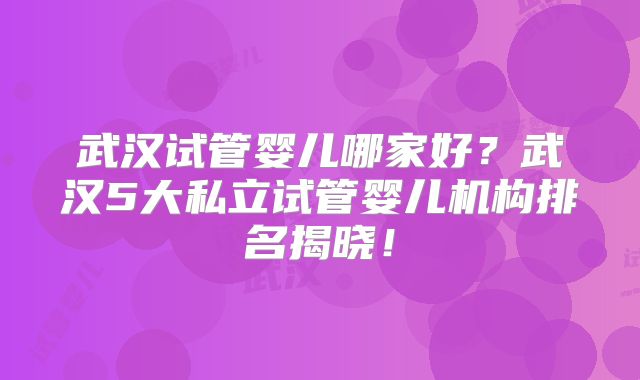 武汉试管婴儿哪家好?武汉5大私立试管婴儿机构排名揭晓!