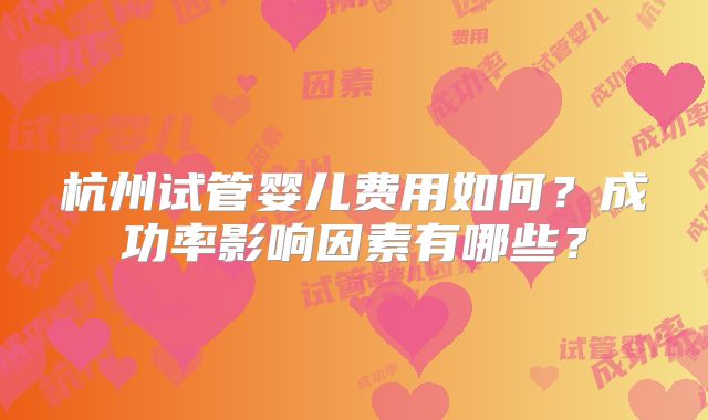 杭州试管婴儿费用如何？成功率影响因素有哪些？