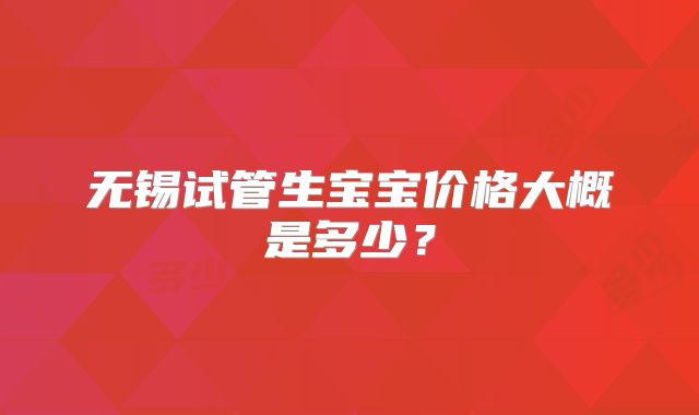 无锡试管生宝宝价格大概是多少？