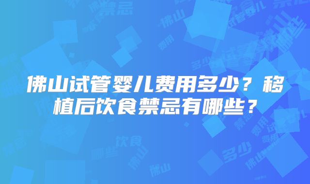 佛山试管婴儿费用多少?移植后饮食禁忌有哪些?