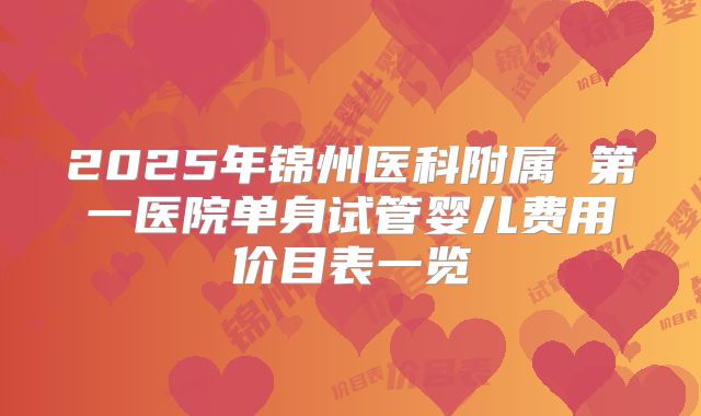2025年锦州医科附属 第一医院单身试管婴儿费用价目表一览