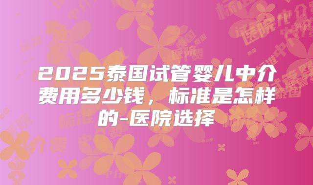 2025泰国试管婴儿中介费用多少钱，标准是怎样的-医院选择
