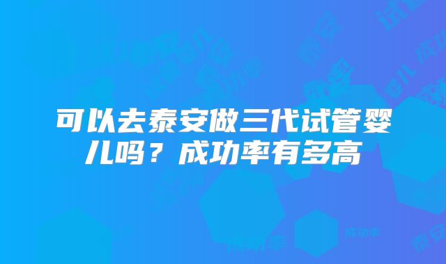 可以去泰安做三代试管婴儿吗?成功率有多高