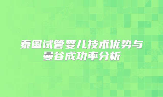 泰国试管婴儿技术优势与曼谷成功率分析