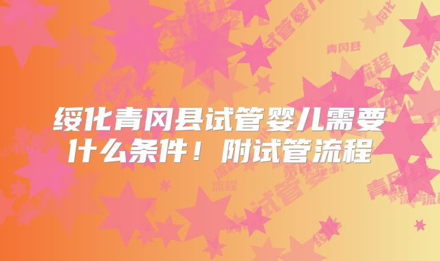 绥化青冈县试管婴儿需要什么条件！附试管流程