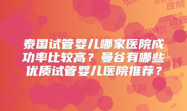 泰国试管婴儿哪家医院成功率比较高？曼谷有哪些优质试管婴儿医院推荐？