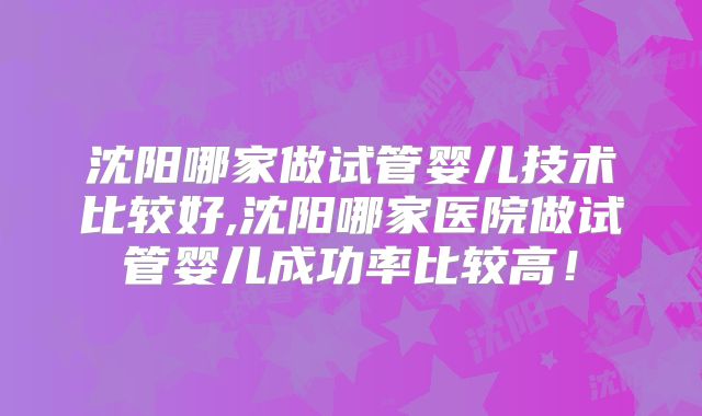 沈阳哪家做试管婴儿技术比较好,沈阳哪家医院做试管婴儿成功率比较高!