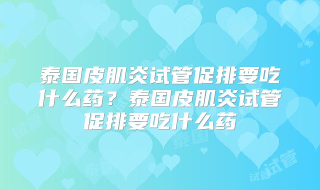 泰国皮肌炎试管促排要吃什么药?泰国皮肌炎试管促排要吃什么药