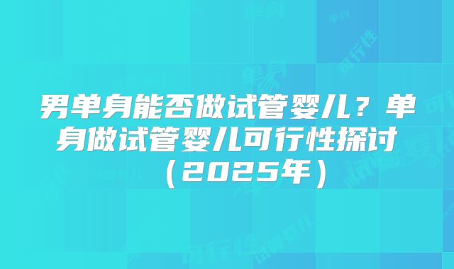 男单身能否做试管婴儿？单身做试管婴儿可行性探讨（2025年）