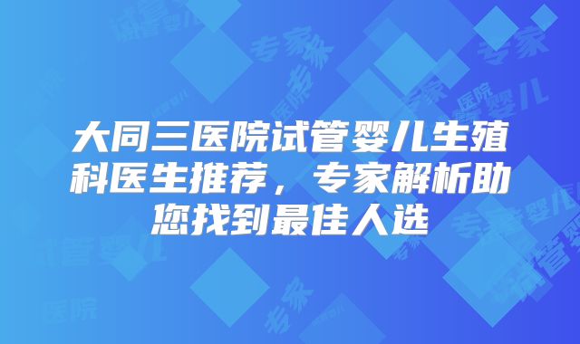 大同三医院试管婴儿生殖科医生推荐,专家解析助您找到最佳人选