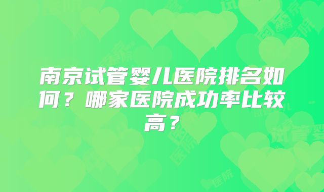 南京试管婴儿医院排名如何?哪家医院成功率比较高?