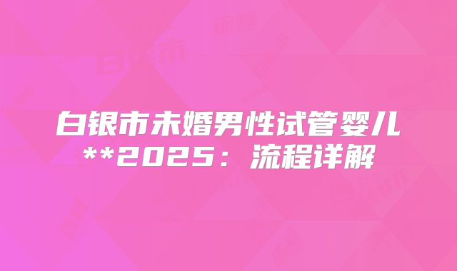 白银市未婚男性试管婴儿**2025：流程详解