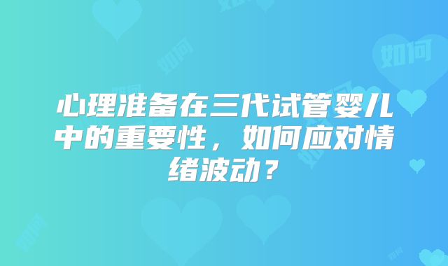心理准备在三代试管婴儿中的重要性，如何应对情绪波动？