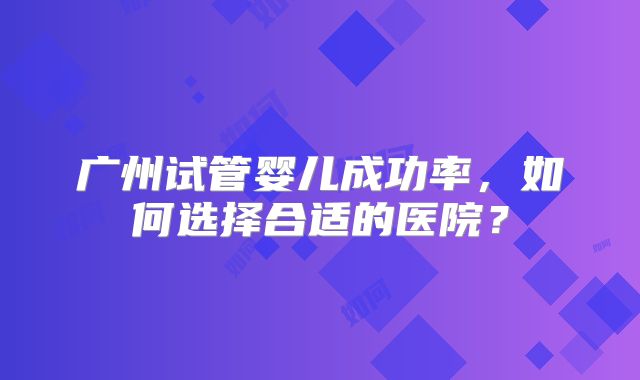 广州试管婴儿成功率，如何选择合适的医院？