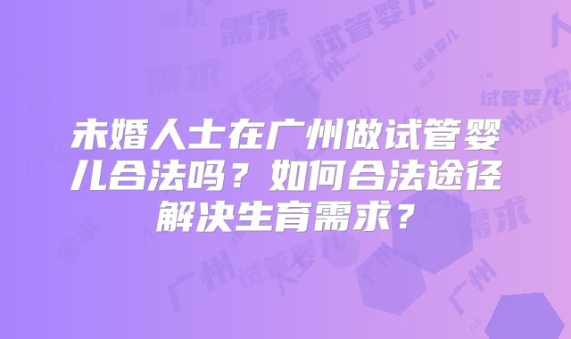 未婚人士在广州做试管婴儿合法吗?如何合法途径解决生育需求?