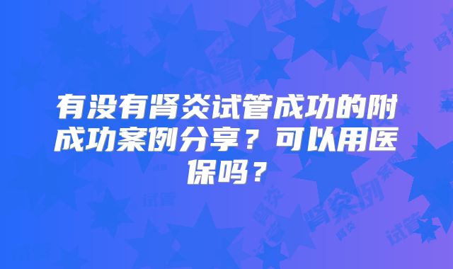 有没有肾炎试管成功的附成功案例分享？可以用医保吗？