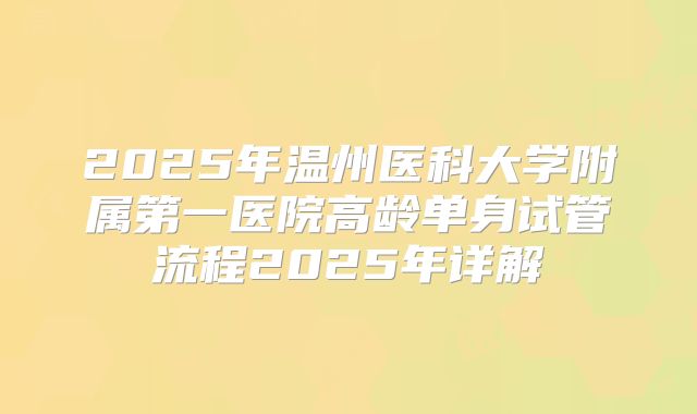 2025年温州医科大学附属第一医院高龄单身试管流程2025年详解