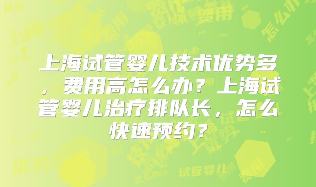上海试管婴儿技术优势多,费用高怎么办?上海试管婴儿治疗排队长,怎么快速预约?
