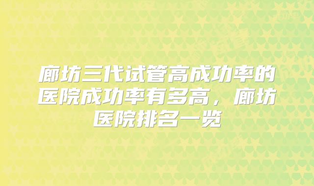 廊坊三代试管高成功率的医院成功率有多高，廊坊医院排名一览