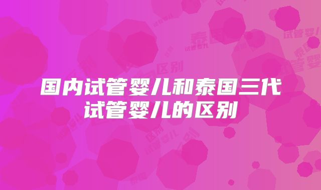 国内试管婴儿和泰国三代试管婴儿的区别