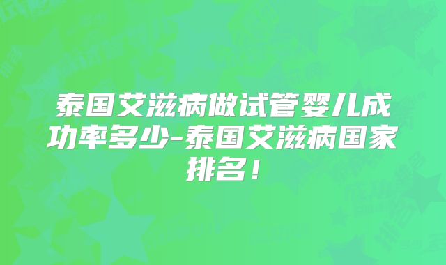 泰国艾滋病做试管婴儿成功率多少-泰国艾滋病国家排名!