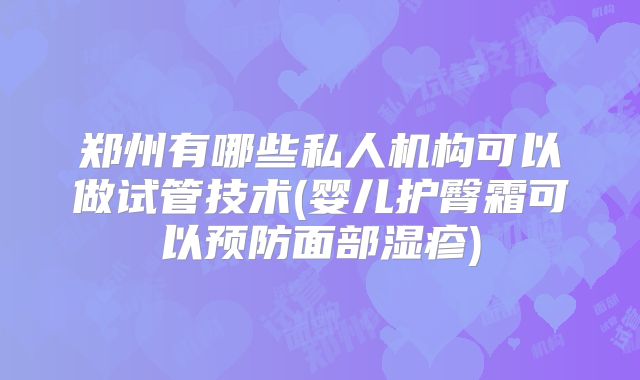 郑州有哪些私人机构可以做试管技术(婴儿护臀霜可以预防面部湿疹)