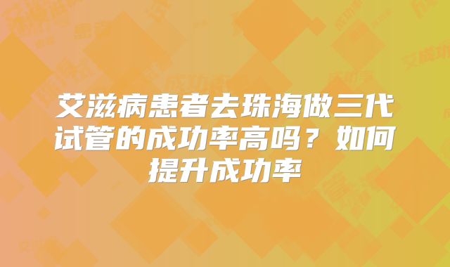 艾滋病患者去珠海做三代试管的成功率高吗?如何提升成功率