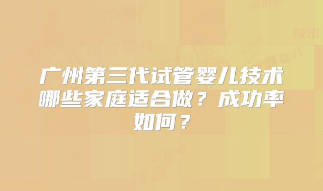 广州第三代试管婴儿技术哪些家庭适合做?成功率如何?