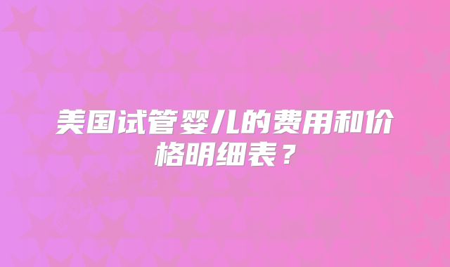 美国试管婴儿的费用和价格明细表?