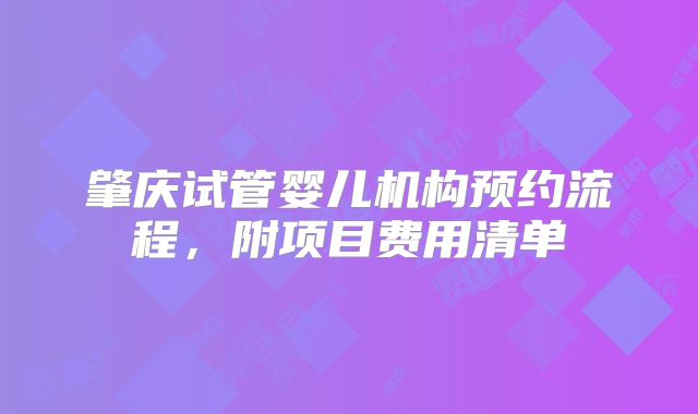 肇庆试管婴儿机构预约流程,附项目费用清单