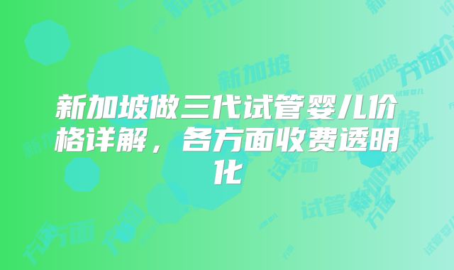 新加坡做三代试管婴儿价格详解，各方面收费透明化