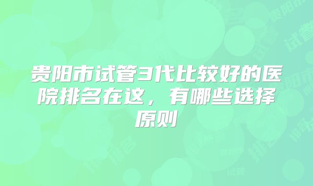 贵阳市试管3代比较好的医院排名在这，有哪些选择原则