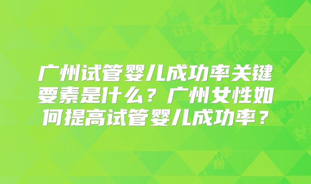 广州试管婴儿成功率关键要素是什么?广州女性如何提高试管婴儿成功率?