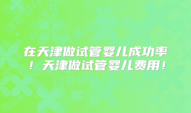 在天津做试管婴儿成功率！天津做试管婴儿费用！