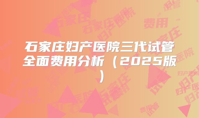 石家庄妇产医院三代试管全面费用分析（2025版）