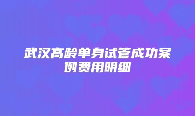 武汉高龄单身试管成功案例费用明细