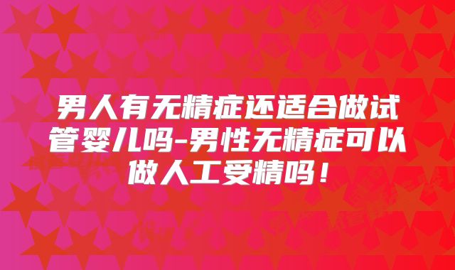 男人有无精症还适合做试管婴儿吗-男性无精症可以做人工受精吗！