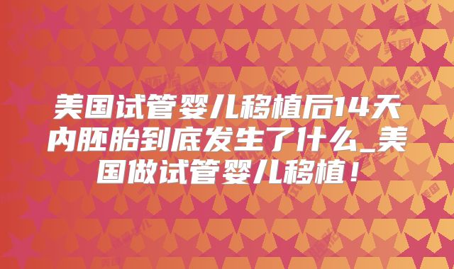 美国试管婴儿移植后14天内胚胎到底发生了什么_美国做试管婴儿移植!