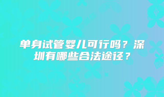 单身试管婴儿可行吗?深圳有哪些合法途径?