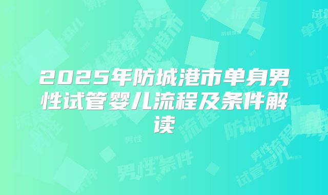 2025年防城港市单身男性试管婴儿流程及条件解读