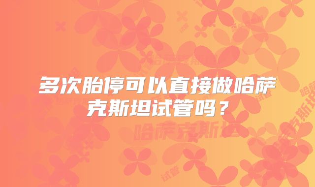 多次胎停可以直接做哈萨克斯坦试管吗？