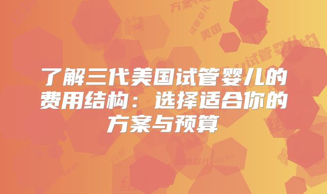 了解三代美国试管婴儿的费用结构:选择适合你的方案与预算