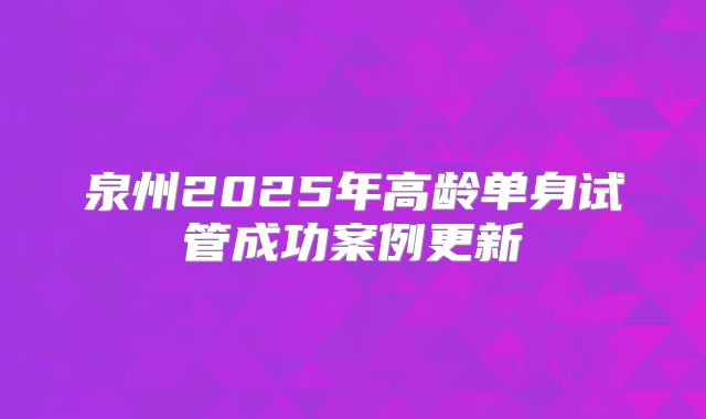 泉州2025年高龄单身试管成功案例更新