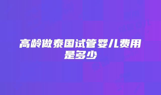 高龄做泰国试管婴儿费用是多少