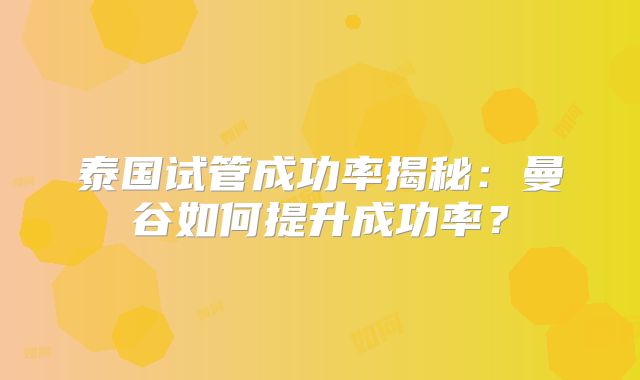 泰国试管成功率揭秘:曼谷如何提升成功率?