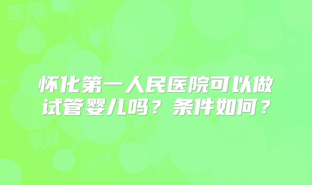 怀化第一人民医院可以做试管婴儿吗?条件如何?