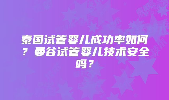泰国试管婴儿成功率如何？曼谷试管婴儿技术安全吗？
