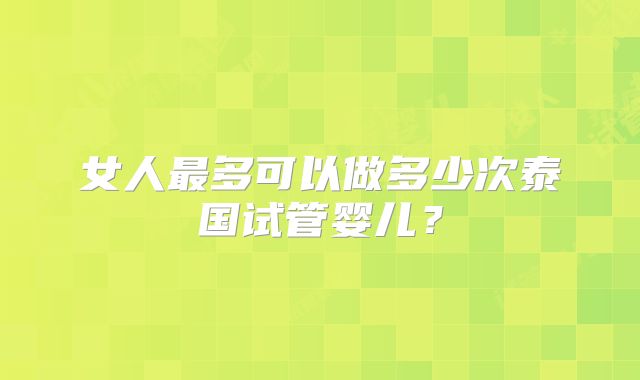 女人最多可以做多少次泰国试管婴儿?