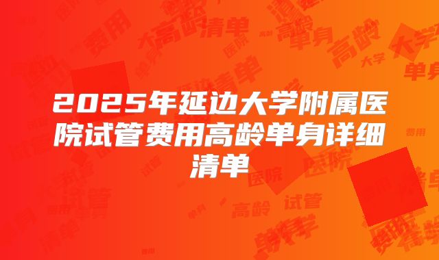 2025年延边大学附属医院试管费用高龄单身详细清单