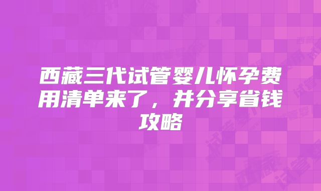 西藏三代试管婴儿怀孕费用清单来了，并分享省钱攻略